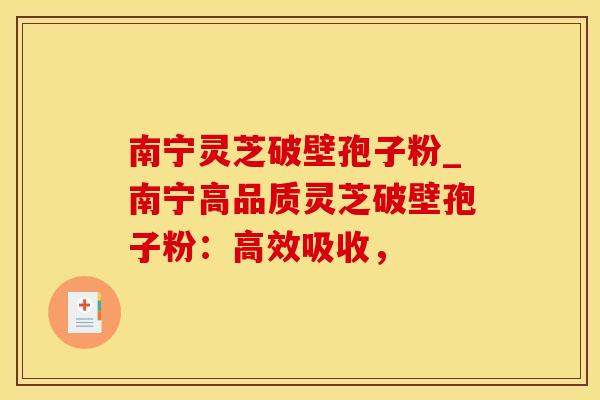 南宁灵芝破壁孢子粉_南宁高品质灵芝破壁孢子粉：高效吸收，