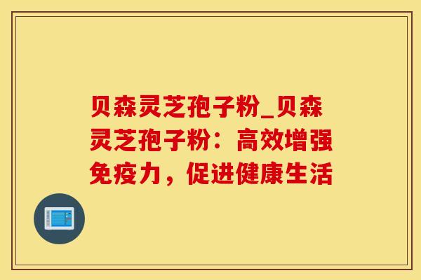 贝森灵芝孢子粉_贝森灵芝孢子粉：高效增强免疫力，促进健康生活
