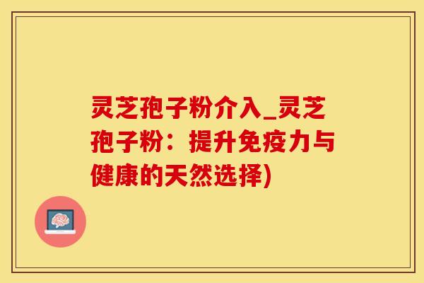 灵芝孢子粉介入_灵芝孢子粉：提升免疫力与健康的天然选择)