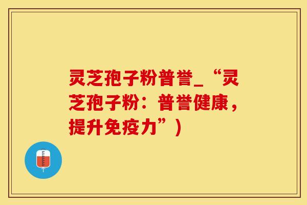 灵芝孢子粉普誉_“灵芝孢子粉：普誉健康，提升免疫力”)