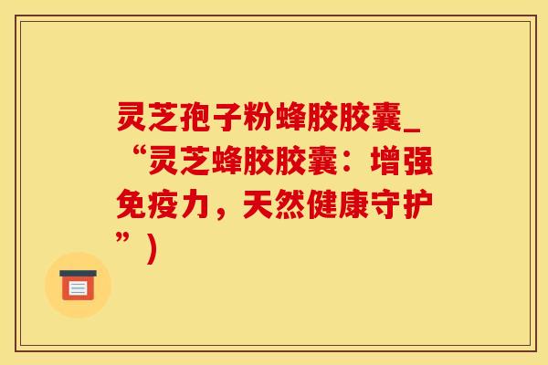 灵芝孢子粉蜂胶胶囊_“灵芝蜂胶胶囊：增强免疫力，天然健康守护”)