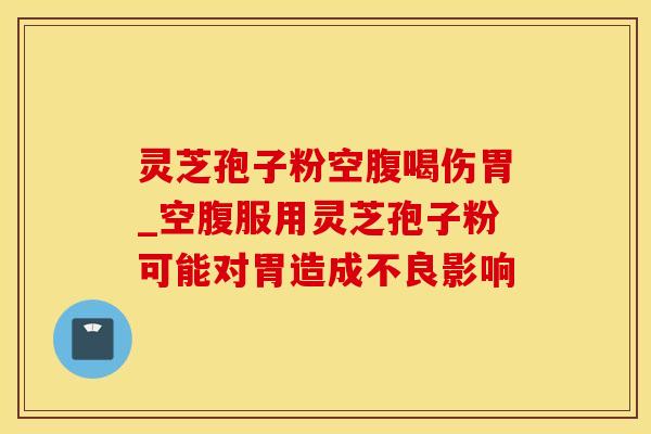 灵芝孢子粉空腹喝伤胃_空腹服用灵芝孢子粉可能对胃造成不良影响