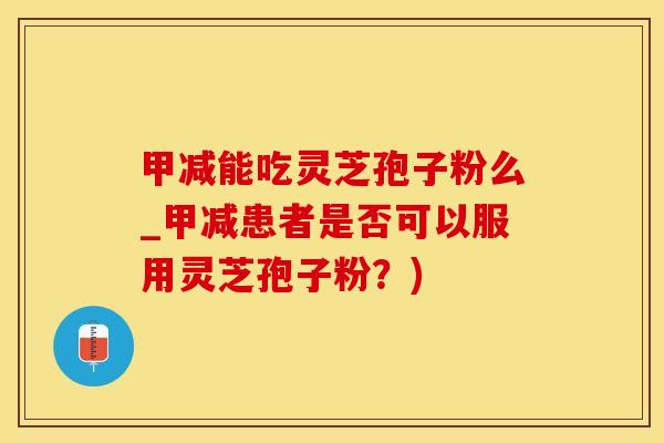 甲减能吃灵芝孢子粉么_甲减患者是否可以服用灵芝孢子粉？)