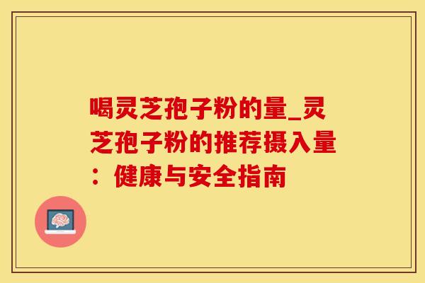 喝灵芝孢子粉的量_灵芝孢子粉的推荐摄入量：健康与安全指南