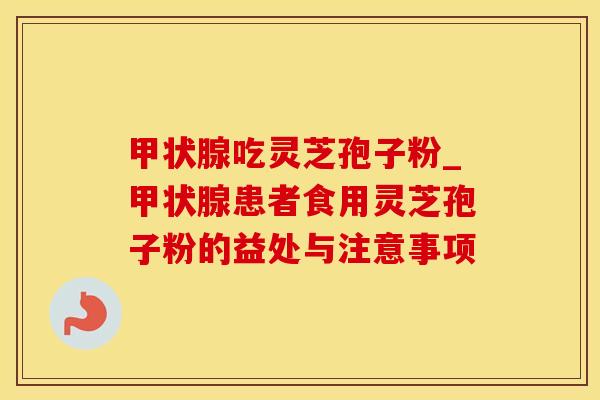 甲状腺吃灵芝孢子粉_甲状腺患者食用灵芝孢子粉的益处与注意事项