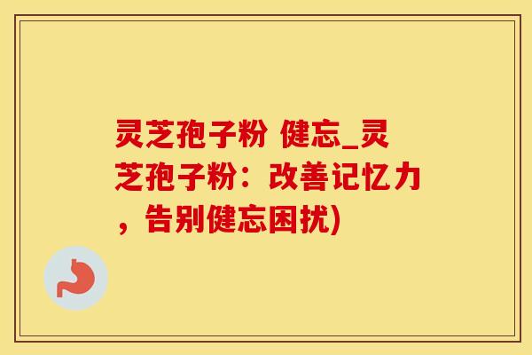 灵芝孢子粉 健忘_灵芝孢子粉：改善记忆力，告别健忘困扰)