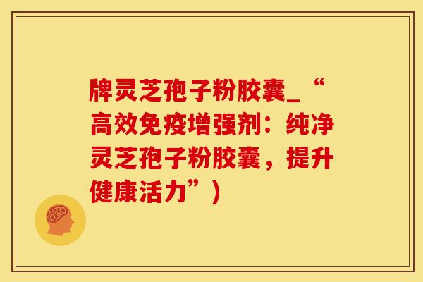牌灵芝孢子粉胶囊_“高效免疫增强剂：纯净灵芝孢子粉胶囊，提升健康活力”)