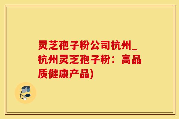 灵芝孢子粉公司杭州_杭州灵芝孢子粉：高品质健康产品)
