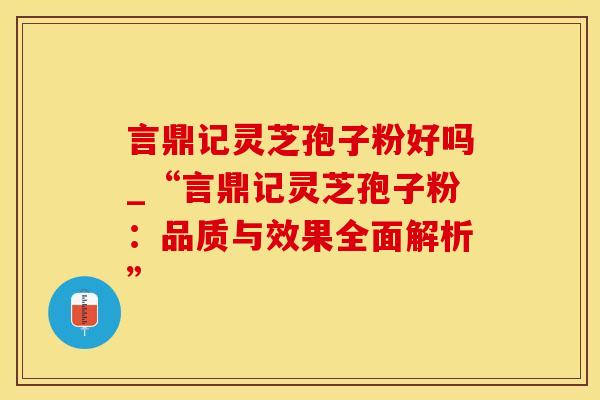 言鼎记灵芝孢子粉好吗_“言鼎记灵芝孢子粉：品质与效果全面解析”