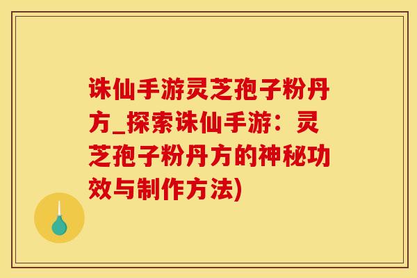 诛仙手游灵芝孢子粉丹方_探索诛仙手游：灵芝孢子粉丹方的神秘功效与制作方法)