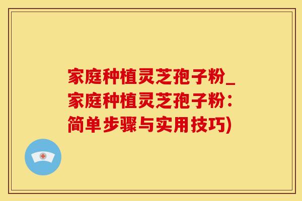 家庭种植灵芝孢子粉_家庭种植灵芝孢子粉：简单步骤与实用技巧)