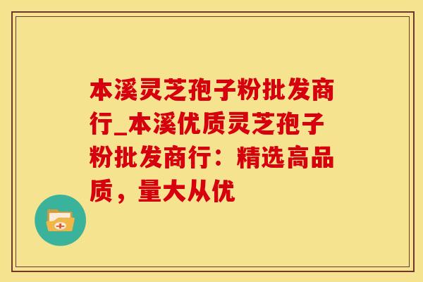 本溪灵芝孢子粉批发商行_本溪优质灵芝孢子粉批发商行：精选高品质，量大从优
