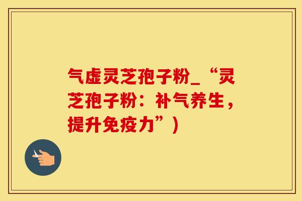 气虚灵芝孢子粉_“灵芝孢子粉：补气养生，提升免疫力”)