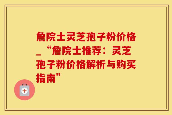 詹院士灵芝孢子粉价格_“詹院士推荐：灵芝孢子粉价格解析与购买指南”
