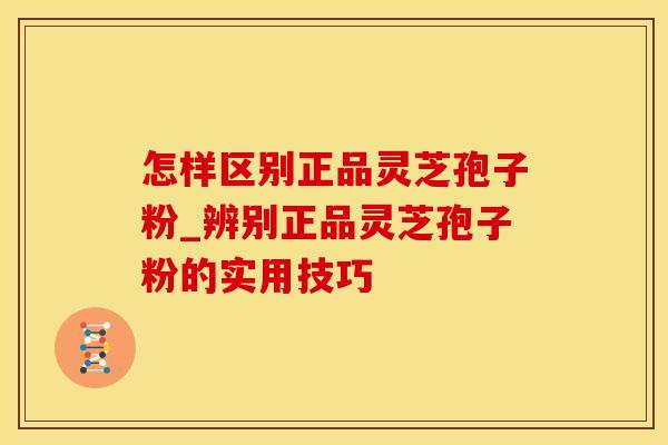 怎样区别正品灵芝孢子粉_辨别正品灵芝孢子粉的实用技巧