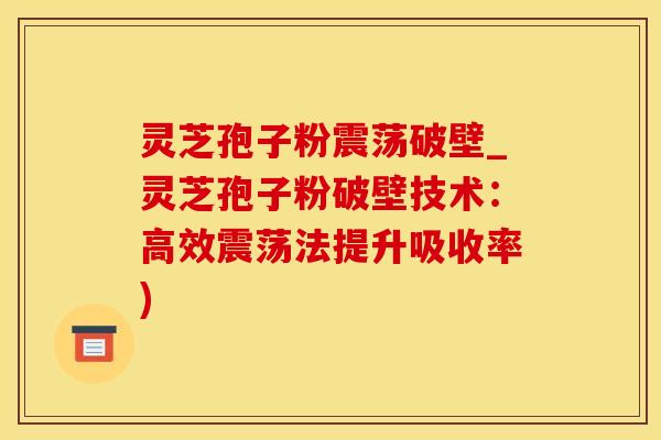 灵芝孢子粉震荡破壁_灵芝孢子粉破壁技术：高效震荡法提升吸收率)
