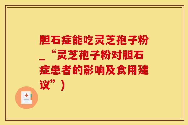 胆石症能吃灵芝孢子粉_“灵芝孢子粉对胆石症患者的影响及食用建议”)