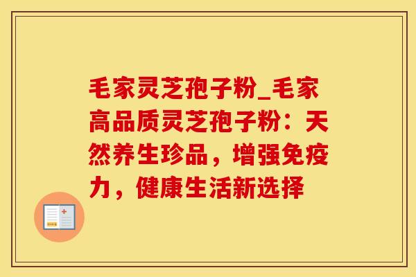 毛家灵芝孢子粉_毛家高品质灵芝孢子粉：天然养生珍品，增强免疫力，健康生活新选择