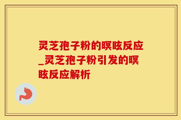 灵芝孢子粉的暝眩反应_灵芝孢子粉引发的暝眩反应解析