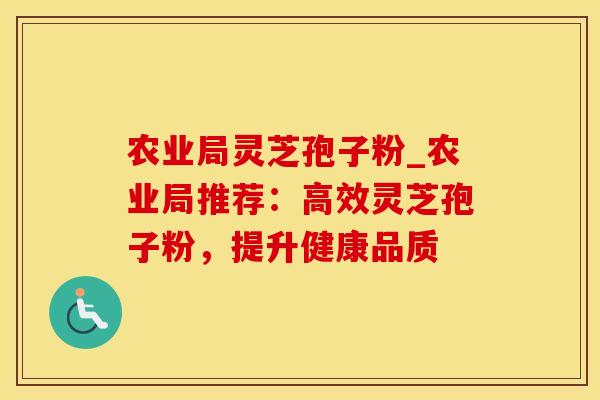 农业局灵芝孢子粉_农业局推荐:高效灵芝孢子粉,提升健康品质 农业局灵芝孢子粉_农业局推荐:高效灵芝孢子粉,提升健康品质