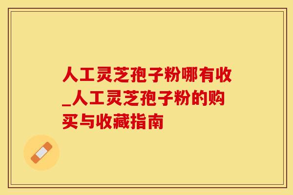 人工灵芝孢子粉哪有收_人工灵芝孢子粉的购买与收藏指南