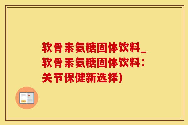 软骨素氨糖固体饮料_软骨素氨糖固体饮料：关节保健新选择)