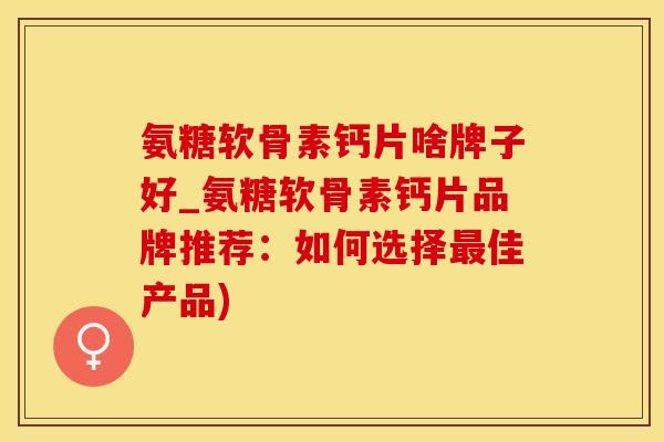 氨糖软骨素钙片啥牌子好_氨糖软骨素钙片品牌推荐：如何选择最佳产品)