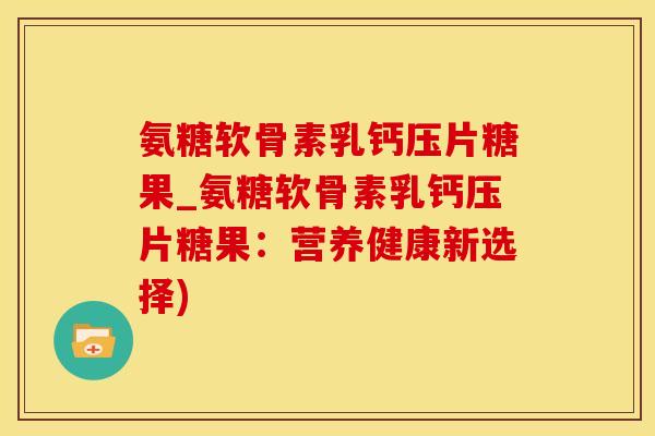 氨糖软骨素乳钙压片糖果_氨糖软骨素乳钙压片糖果：营养健康新选择)