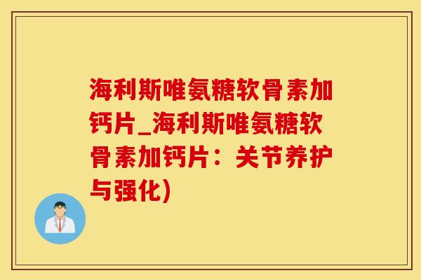 海利斯唯氨糖软骨素加钙片_海利斯唯氨糖软骨素加钙片：关节养护与强化)