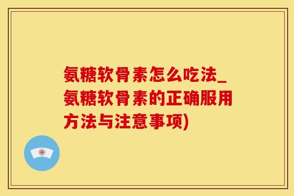 氨糖软骨素怎么吃法_氨糖软骨素的正确服用方法与注意事项)