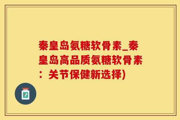 秦皇岛氨糖软骨素_秦皇岛高品质氨糖软骨素：关节保健新选择)