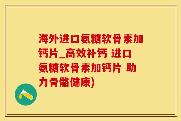 海外进口氨糖软骨素加钙片_高效补钙 进口氨糖软骨素加钙片 助力骨骼健康) 海外进口氨糖软骨素加钙片_高效补钙 进口氨糖软骨素加钙片 助力骨骼健康)