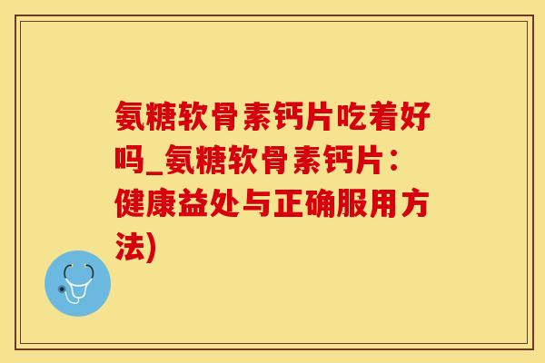 氨糖软骨素钙片吃着好吗_氨糖软骨素钙片：健康益处与正确服用方法)