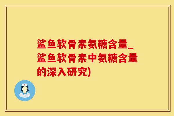 鲨鱼软骨素氨糖含量_鲨鱼软骨素中氨糖含量的深入研究)