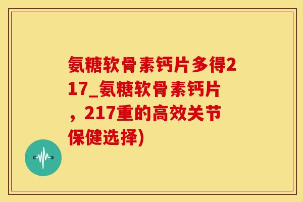 氨糖软骨素钙片多得217_氨糖软骨素钙片，217重的高效关节保健选择)