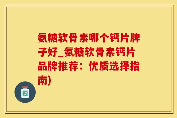 氨糖软骨素哪个钙片牌子好_氨糖软骨素钙片品牌推荐：优质选择指南)