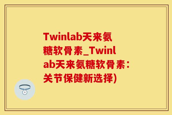 Twinlab天来氨糖软骨素_Twinlab天来氨糖软骨素：关节保健新选择)