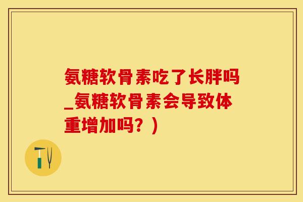 氨糖软骨素吃了长胖吗_氨糖软骨素会导致体重增加吗？)