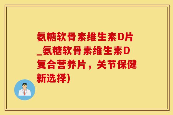 氨糖软骨素维生素D片_氨糖软骨素维生素D复合营养片，关节保健新选择)