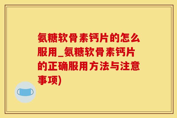 氨糖软骨素钙片的怎么服用_氨糖软骨素钙片的正确服用方法与注意事项)