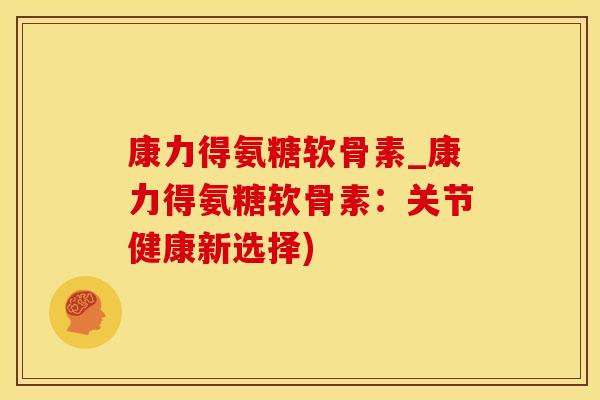 康力得氨糖软骨素_康力得氨糖软骨素：关节健康新选择)