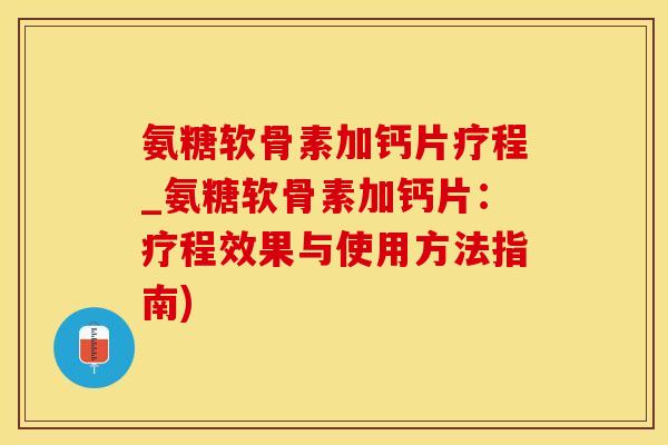 氨糖软骨素加钙片疗程_氨糖软骨素加钙片：疗程效果与使用方法指南)