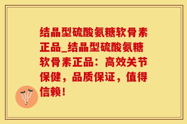 结晶型硫酸氨糖软骨素正品_结晶型硫酸氨糖软骨素正品：高效关节保健，品质保证，值得信赖！