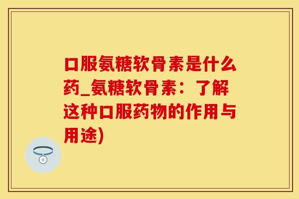 口服氨糖软骨素是什么药_氨糖软骨素：了解这种口服药物的作用与用途)