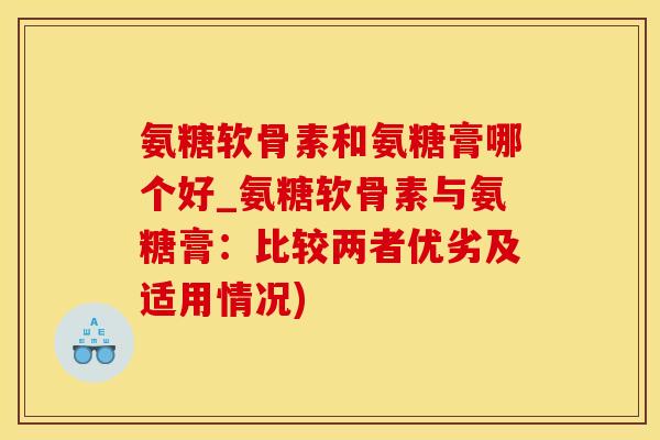 氨糖软骨素和氨糖膏哪个好_氨糖软骨素与氨糖膏：比较两者优劣及适用情况)