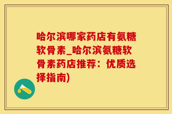 哈尔滨哪家药店有氨糖软骨素_哈尔滨氨糖软骨素药店推荐：优质选择指南)