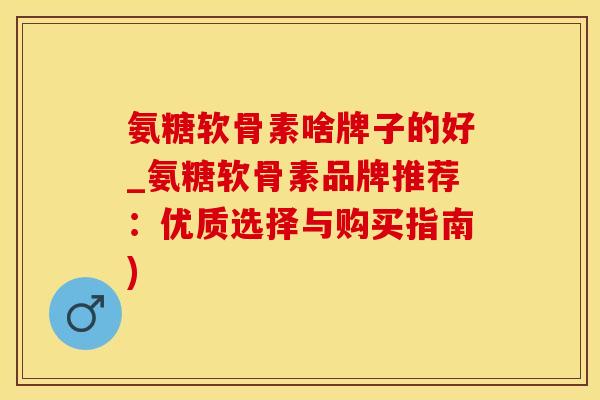 氨糖软骨素啥牌子的好_氨糖软骨素品牌推荐：优质选择与购买指南)