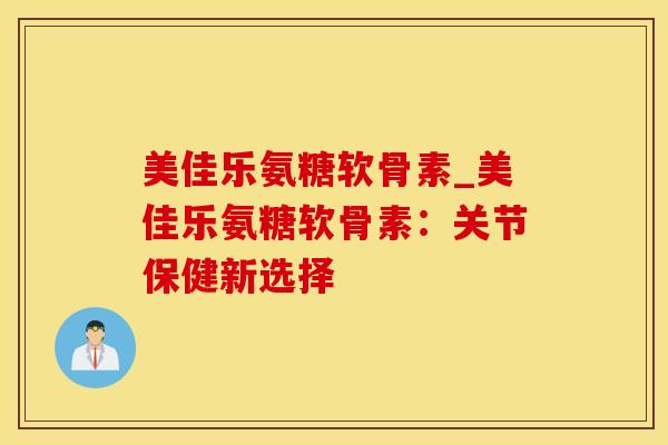 美佳乐氨糖软骨素_美佳乐氨糖软骨素：关节保健新选择