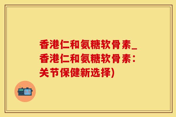 香港仁和氨糖软骨素_香港仁和氨糖软骨素：关节保健新选择)