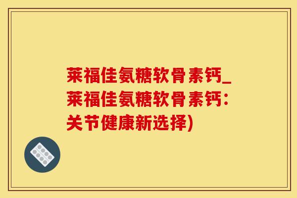 莱福佳氨糖软骨素钙_莱福佳氨糖软骨素钙：关节健康新选择)